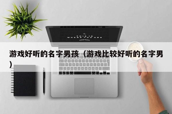游戏好听的名字男孩（游戏比较好听的名字男）