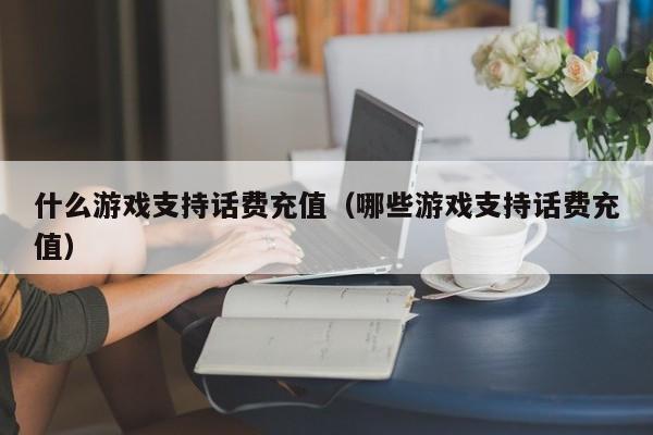 什么游戏支持话费充值（哪些游戏支持话费充值）