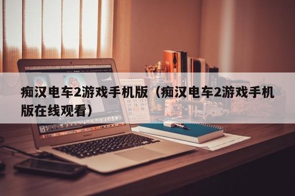 痴汉电车2游戏手机版(痴汉电车2游戏手机版在线观看)
