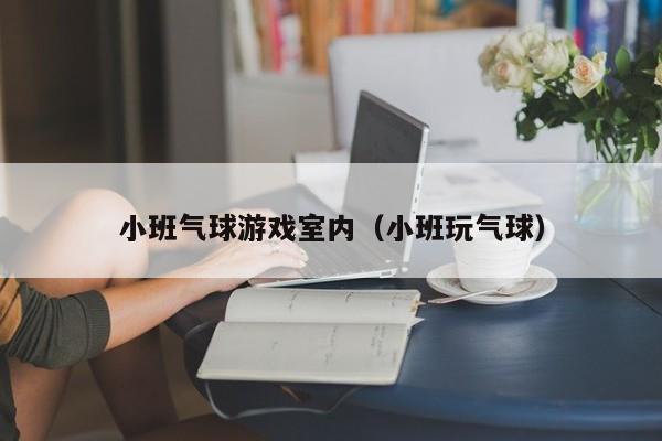 小班气球游戏室内(小班玩气球)