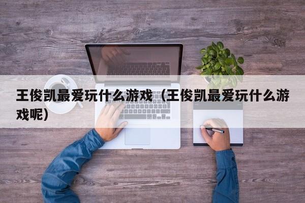 王俊凯最爱玩什么游戏(王俊凯最爱玩什么游戏呢)