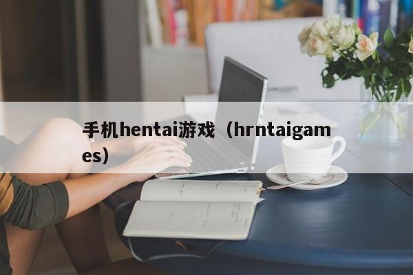 手机hentai游戏(hrntaigames)