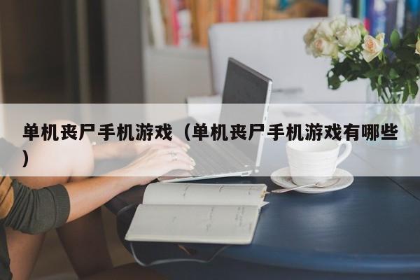 单机丧尸手机游戏(单机丧尸手机游戏有哪些)
