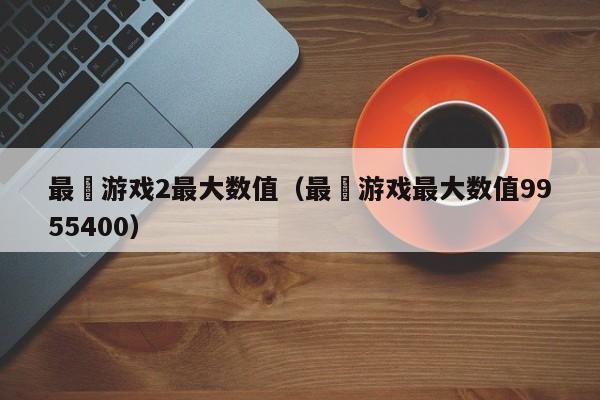 最囧游戏2最大数值(最囧游戏最大数值9955400)