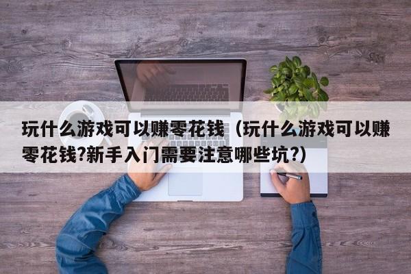 玩什么游戏可以赚零花钱(玩什么游戏可以赚零花钱?新手入门需要注意哪些坑?)