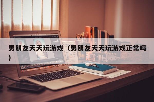 男朋友天天玩游戏(男朋友天天玩游戏正常吗)