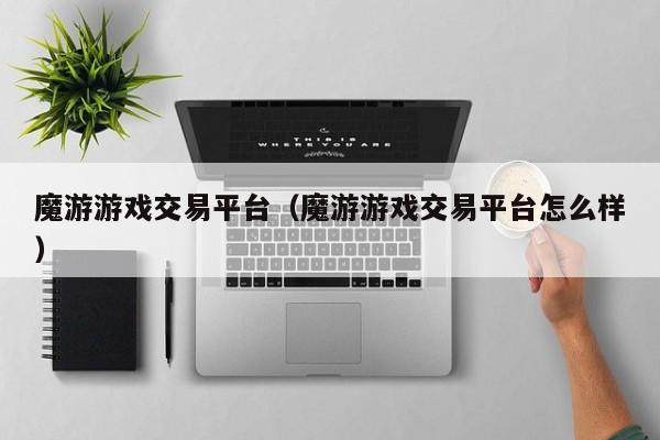 魔游游戏交易平台（魔游游戏交易平台怎么样）
