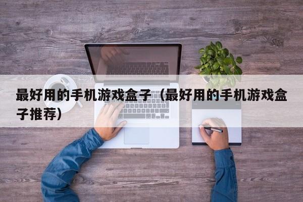 最好用的手机游戏盒子（最好用的手机游戏盒子推荐）