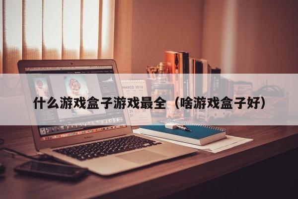 什么游戏盒子游戏最全（啥游戏盒子好）
