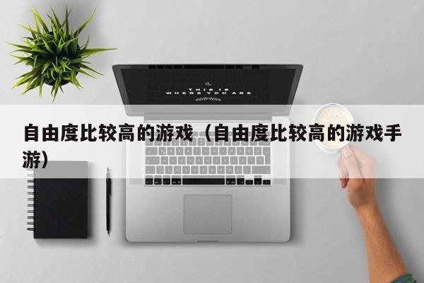 自由度比较高的游戏（自由度比较高的游戏手游）