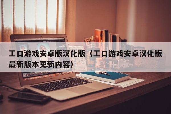 工口游戏安卓版汉化版（工口游戏安卓汉化版最新版本更新内容）