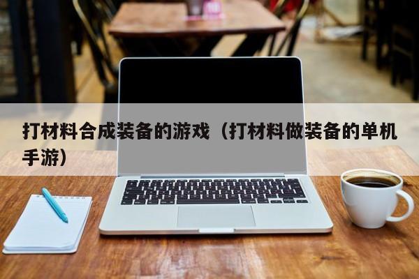 打材料合成装备的游戏（打材料做装备的单机手游）