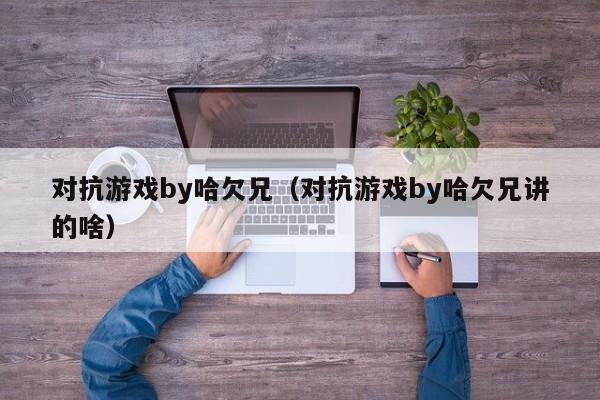 对抗游戏by哈欠兄（对抗游戏by哈欠兄讲的啥）