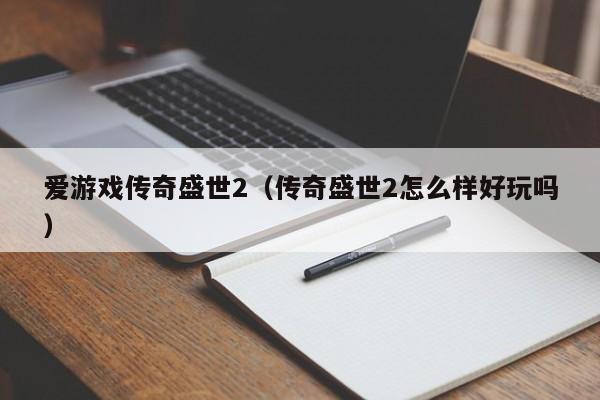 爱游戏传奇盛世2（传奇盛世2怎么样好玩吗）