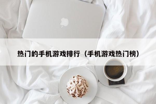 热门的手机游戏排行（手机游戏热门榜）