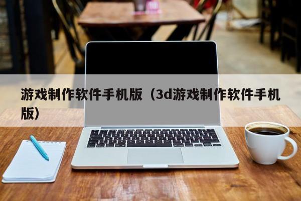 游戏制作软件手机版（3d游戏制作软件手机版）