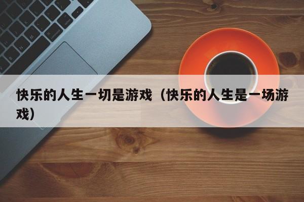 快乐的人生一切是游戏（快乐的人生是一场游戏）