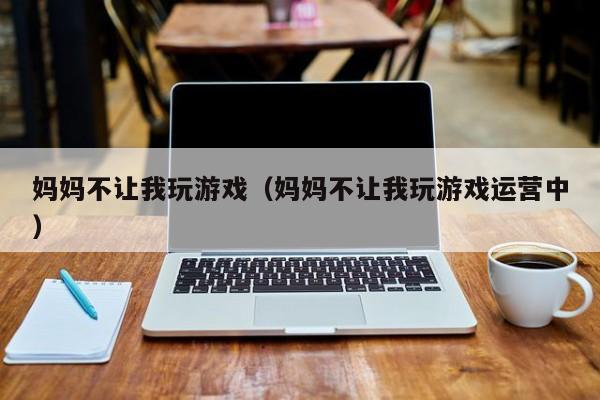 妈妈不让我玩游戏（妈妈不让我玩游戏运营中）