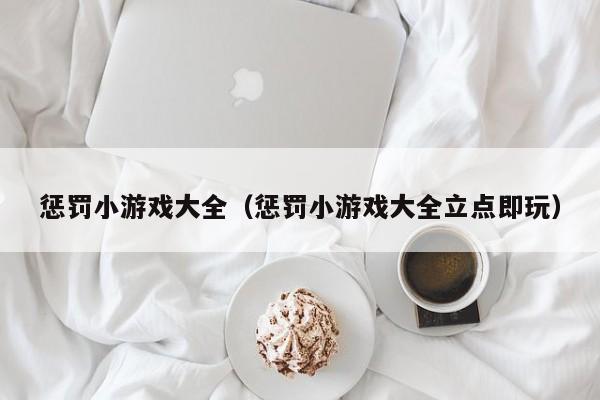 惩罚小游戏大全（惩罚小游戏大全立点即玩）