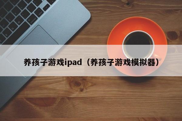 养孩子游戏ipad（养孩子游戏模拟器）