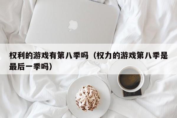 权利的游戏有第八季吗（权力的游戏第八季是最后一季吗）