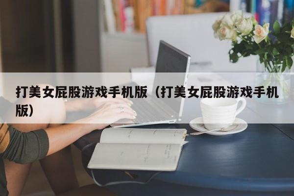 打美女屁股游戏手机版（打美女屁股游戏手机版）