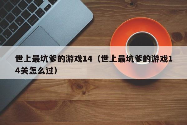 世上最坑爹的游戏14（世上最坑爹的游戏14关怎么过）