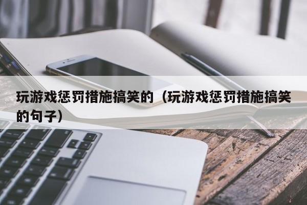 玩游戏惩罚措施搞笑的（玩游戏惩罚措施搞笑的句子）