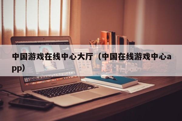 中国游戏在线中心大厅（中国在线游戏中心app）