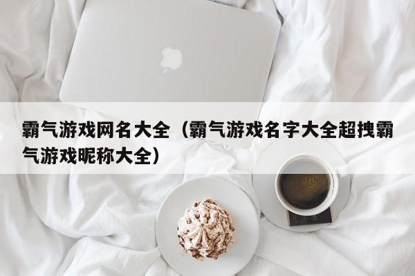 霸气游戏网名大全（霸气游戏名字大全超拽霸气游戏昵称大全）