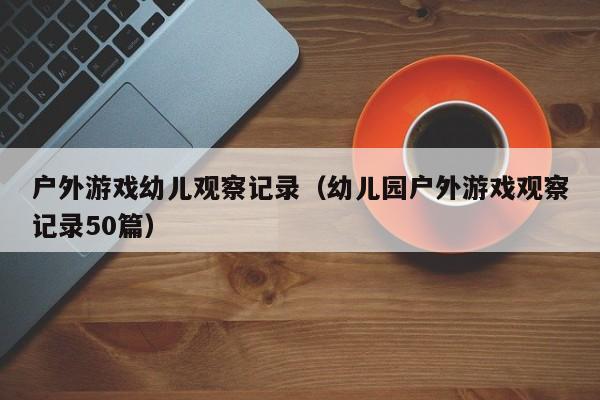 户外游戏幼儿观察记录（幼儿园户外游戏观察记录50篇）