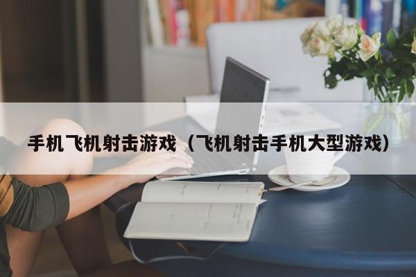 手机飞机射击游戏（飞机射击手机大型游戏）