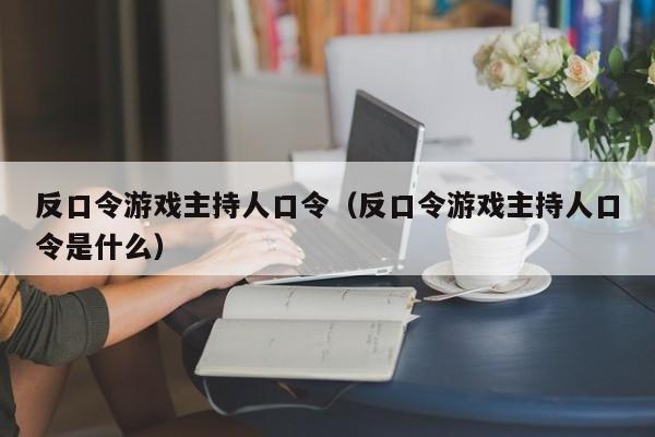 反口令游戏主持人口令（反口令游戏主持人口令是什么）