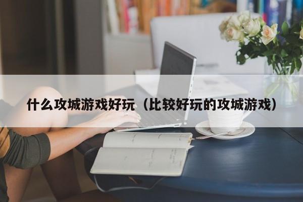 什么攻城游戏好玩（比较好玩的攻城游戏）