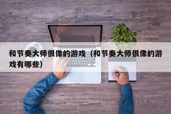 和节奏大师很像的游戏（和节奏大师很像的游戏有哪些）