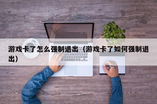 游戏卡了怎么强制退出（游戏卡了如何强制退出）