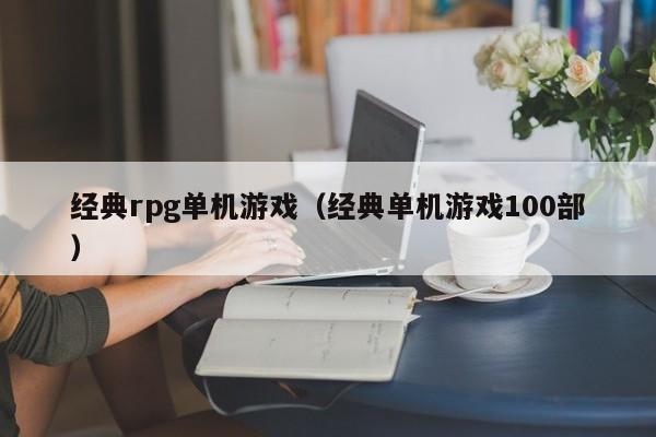 经典rpg单机游戏（经典单机游戏100部）