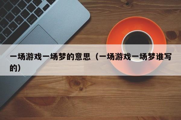 一场游戏一场梦的意思（一场游戏一场梦谁写的）