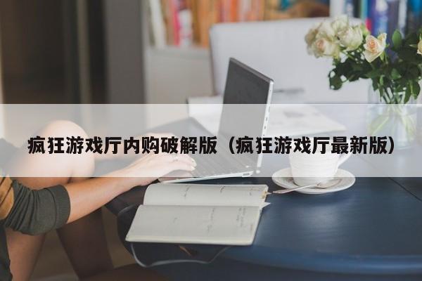 疯狂游戏厅内购破解版（疯狂游戏厅最新版）