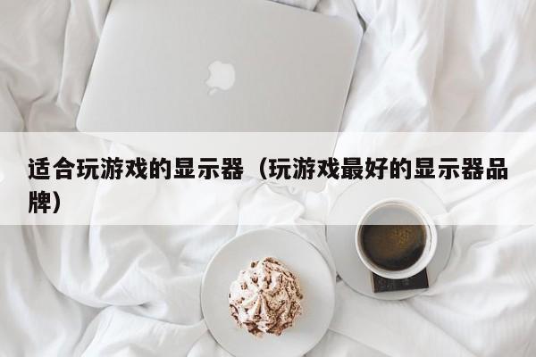 适合玩游戏的显示器（玩游戏最好的显示器品牌）