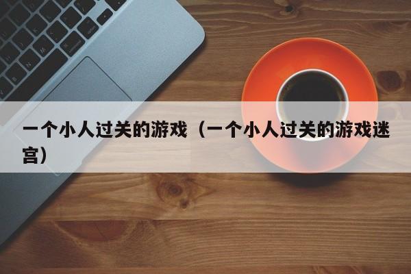 一个小人过关的游戏（一个小人过关的游戏迷宫）