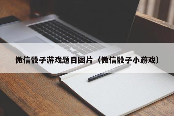 微信骰子游戏题目图片（微信骰子小游戏）