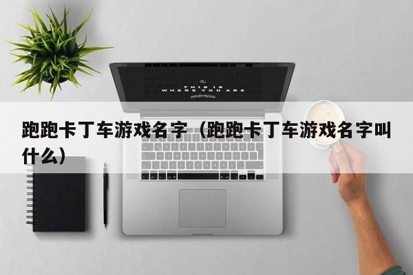 跑跑卡丁车游戏名字（跑跑卡丁车游戏名字叫什么）