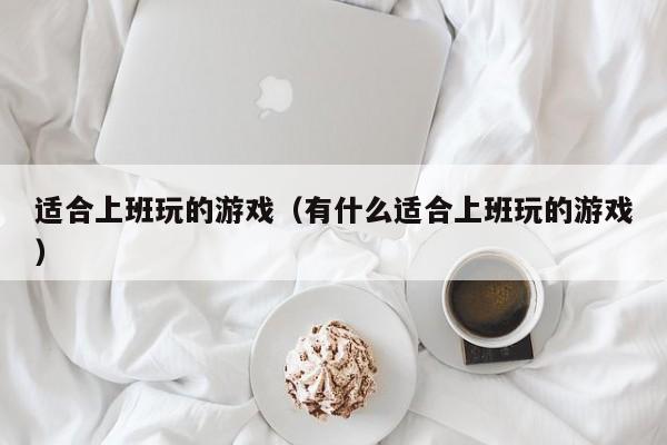 适合上班玩的游戏（有什么适合上班玩的游戏）