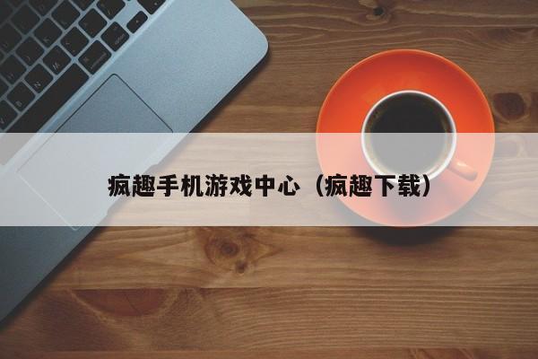 疯趣手机游戏中心（疯趣下载）
