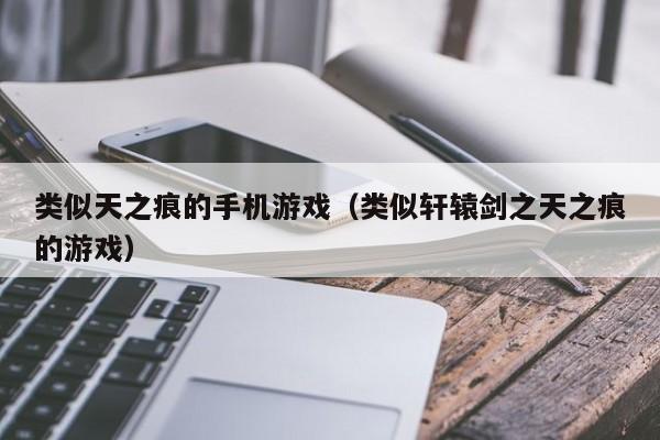 类似天之痕的手机游戏（类似轩辕剑之天之痕的游戏）