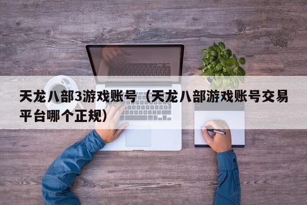 天龙八部3游戏账号（天龙八部游戏账号交易平台哪个正规）