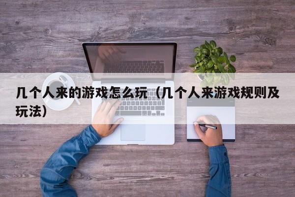 几个人来的游戏怎么玩（几个人来游戏规则及玩法）