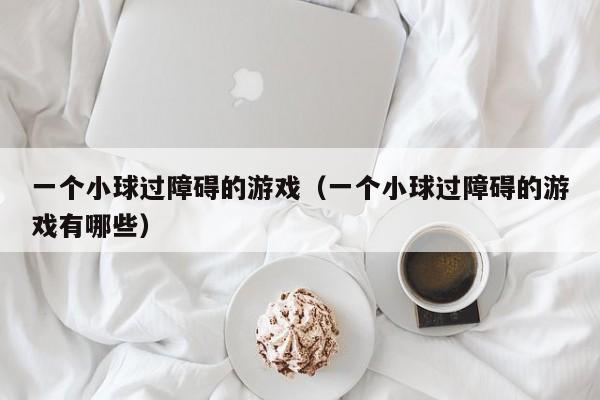 一个小球过障碍的游戏（一个小球过障碍的游戏有哪些）
