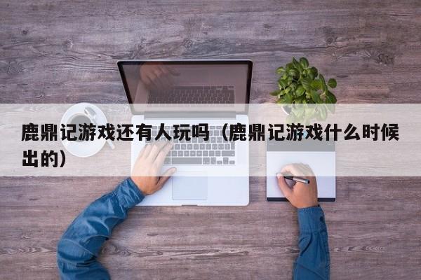鹿鼎记游戏还有人玩吗(鹿鼎记游戏什么时候出的)